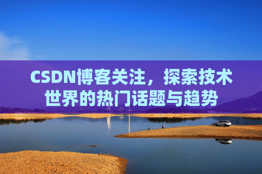 CSDN博客关注，探索技术世界的热门话题与趋势