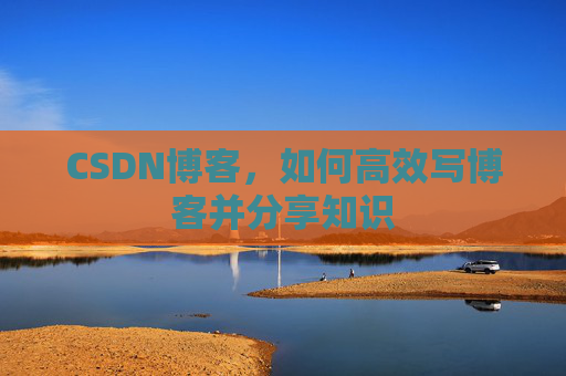 CSDN博客,如何高效写博客并分享知识 CSDN博客,如何高效写博客并分享知识